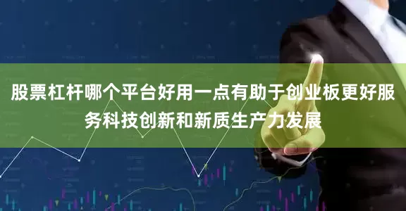 股票杠杆哪个平台好用一点有助于创业板更好服务科技创新和新质生产力发展