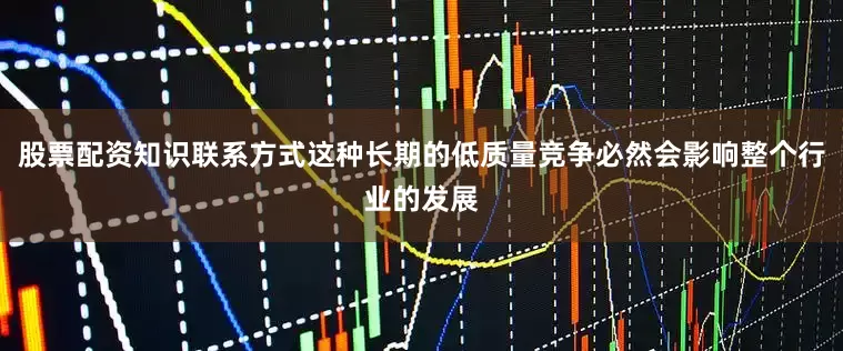 股票配资知识联系方式这种长期的低质量竞争必然会影响整个行业的发展