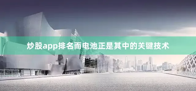 炒股app排名而电池正是其中的关键技术