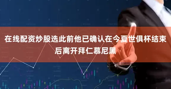 在线配资炒股选此前他已确认在今夏世俱杯结束后离开拜仁慕尼黑