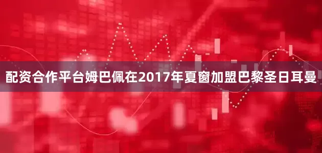 配资合作平台姆巴佩在2017年夏窗加盟巴黎圣日耳曼