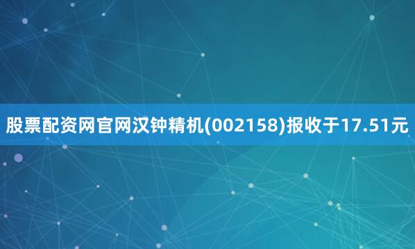 股票配资网官网汉钟精机(002158)报收于17.51元