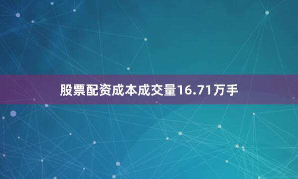 股票配资成本成交量16.71万手