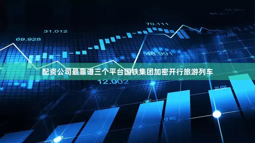 配资公司最靠谱三个平台国铁集团加密开行旅游列车
