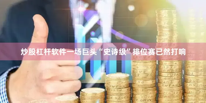 炒股杠杆软件　　一场巨头“史诗级”排位赛已然打响