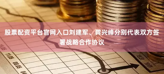 股票配资平台官网入口刘建军、龚兴峰分别代表双方签署战略合作协议