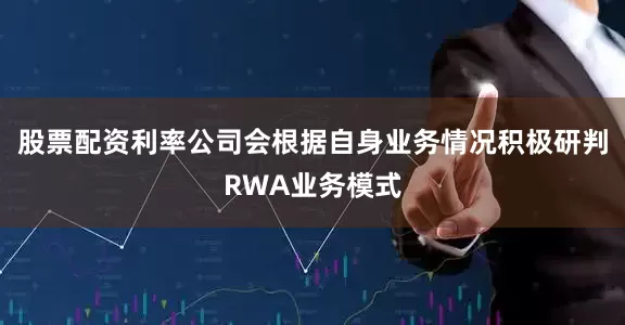 股票配资利率公司会根据自身业务情况积极研判RWA业务模式