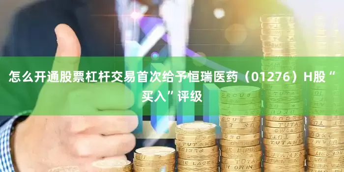 怎么开通股票杠杆交易首次给予恒瑞医药（01276）H股“买入”评级
