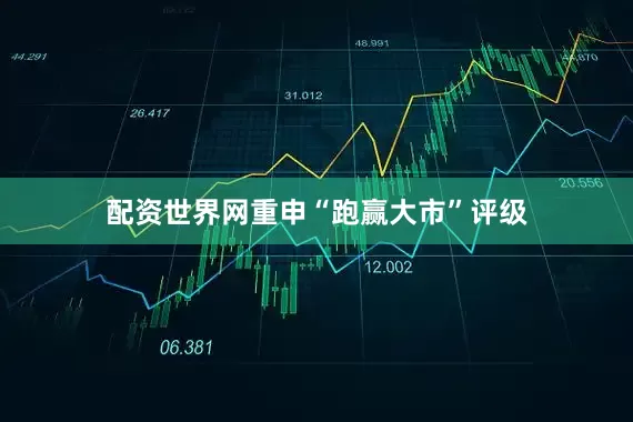 配资世界网重申“跑赢大市”评级