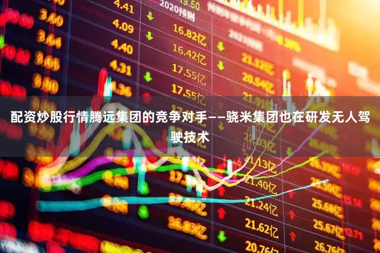 配资炒股行情腾远集团的竞争对手——骁米集团也在研发无人驾驶技术