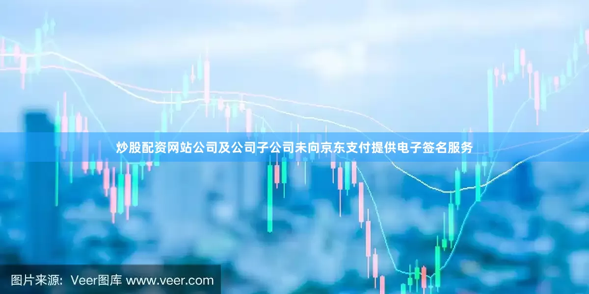炒股配资网站公司及公司子公司未向京东支付提供电子签名服务