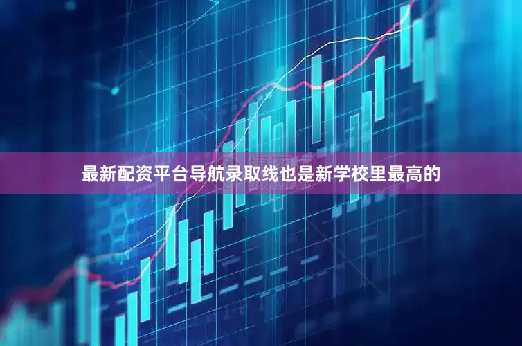 最新配资平台导航录取线也是新学校里最高的