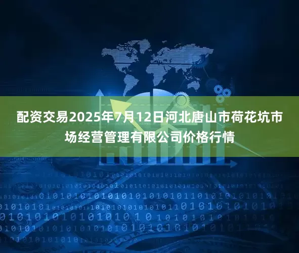配资交易2025年7月12日河北唐山市荷花坑市场经营管理有限公司价格行情