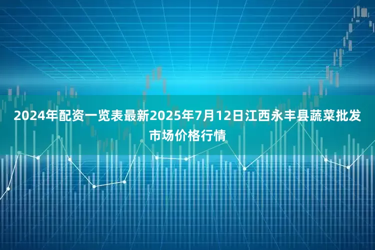 2024年配资一览表最新2025年7月12日江西永丰县蔬菜批发市场价格行情