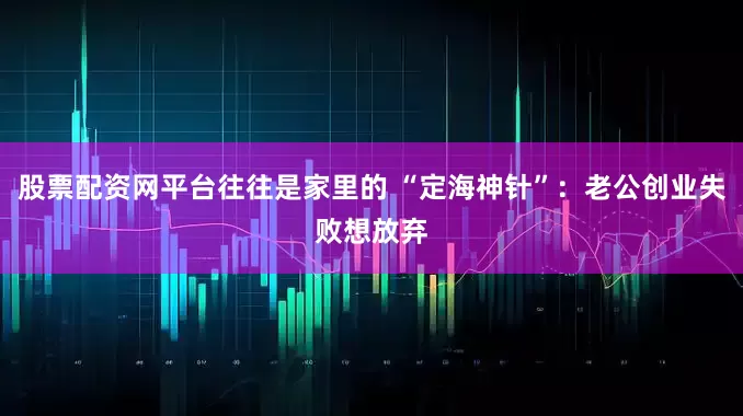 股票配资网平台往往是家里的 “定海神针”：老公创业失败想放弃
