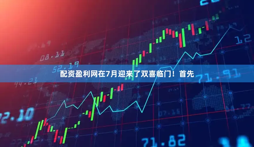 配资盈利网在7月迎来了双喜临门！首先