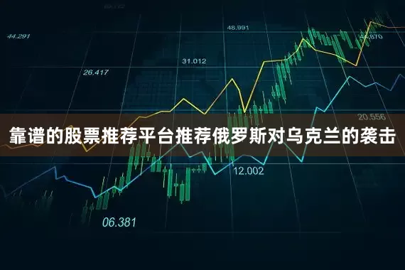 靠谱的股票推荐平台推荐俄罗斯对乌克兰的袭击