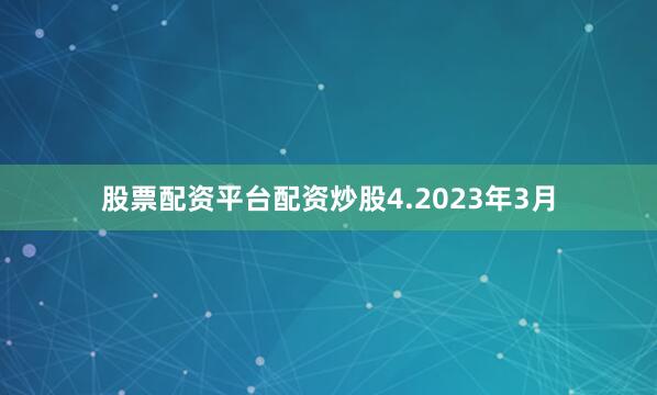 股票配资平台配资炒股　　4.2023年3月
