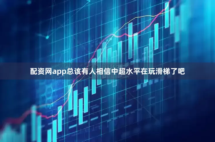配资网app总该有人相信中超水平在玩滑梯了吧