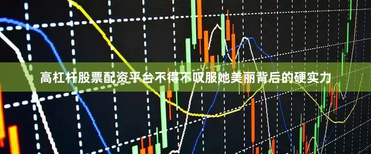 高杠杆股票配资平台不得不叹服她美丽背后的硬实力