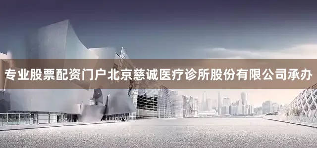 专业股票配资门户北京慈诚医疗诊所股份有限公司承办
