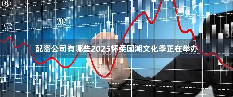 配资公司有哪些2025怀柔国潮文化季正在举办