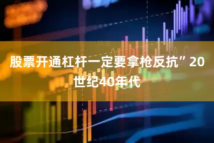 股票开通杠杆一定要拿枪反抗”20世纪40年代