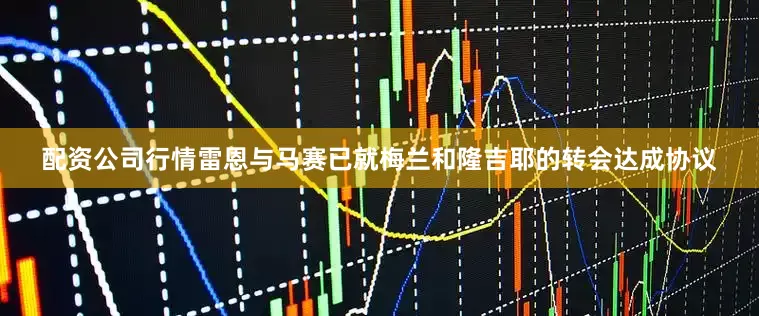配资公司行情雷恩与马赛已就梅兰和隆吉耶的转会达成协议