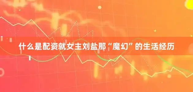什么是配资就女主刘盐那“魔幻”的生活经历