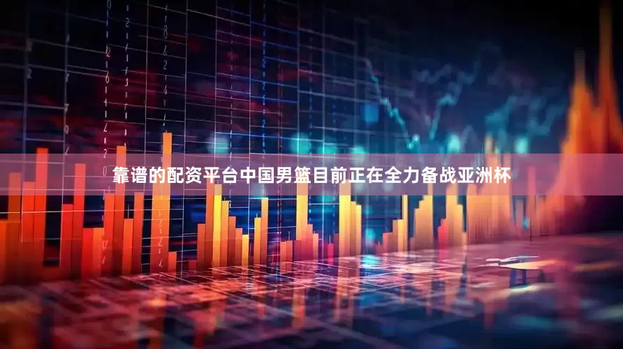 靠谱的配资平台中国男篮目前正在全力备战亚洲杯