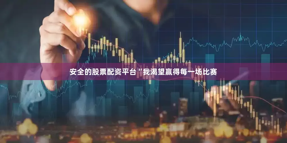 安全的股票配资平台“我渴望赢得每一场比赛