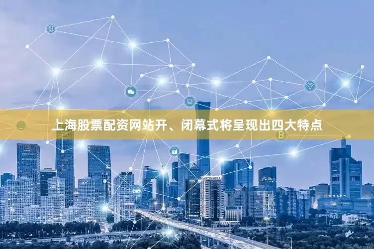 上海股票配资网站开、闭幕式将呈现出四大特点