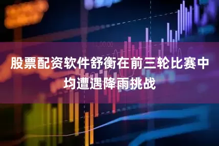 股票配资软件舒衡在前三轮比赛中均遭遇降雨挑战