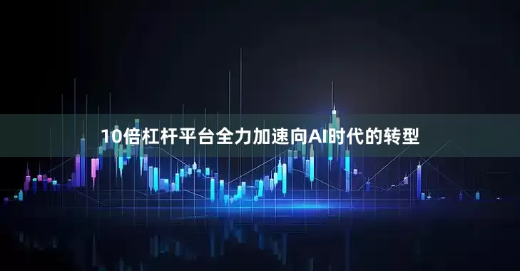 10倍杠杆平台全力加速向AI时代的转型