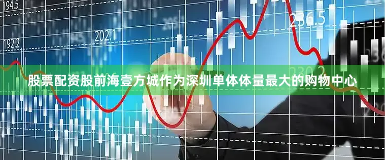 股票配资股前海壹方城作为深圳单体体量最大的购物中心