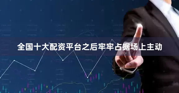 全国十大配资平台之后牢牢占据场上主动
