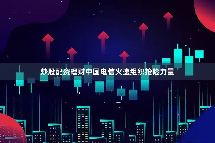 炒股配资理财中国电信火速组织抢险力量
