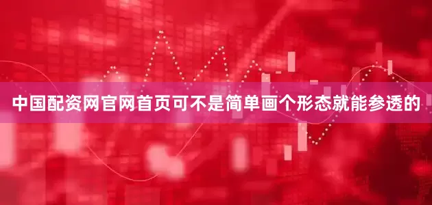 中国配资网官网首页可不是简单画个形态就能参透的