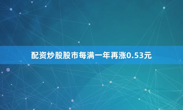 配资炒股股市每满一年再涨0.53元