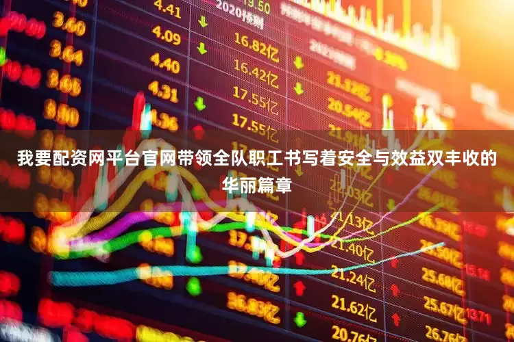 我要配资网平台官网带领全队职工书写着安全与效益双丰收的华丽篇章
