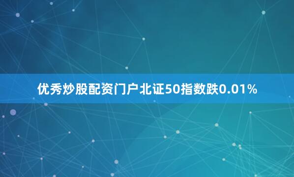 优秀炒股配资门户北证50指数跌0.01%