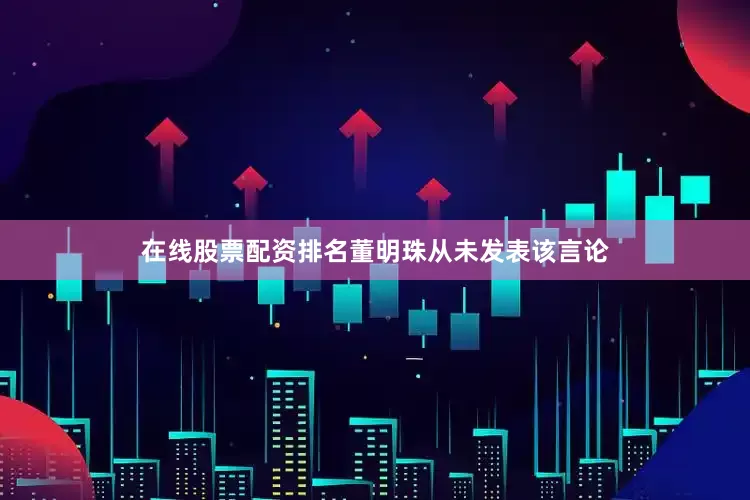 在线股票配资排名董明珠从未发表该言论