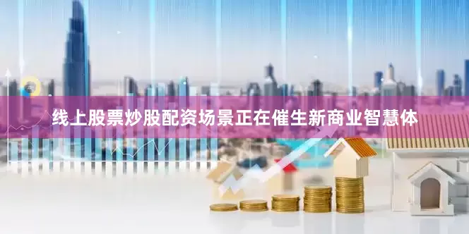 线上股票炒股配资场景正在催生新商业智慧体