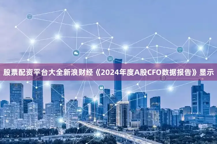股票配资平台大全新浪财经《2024年度A股CFO数据报告》显示