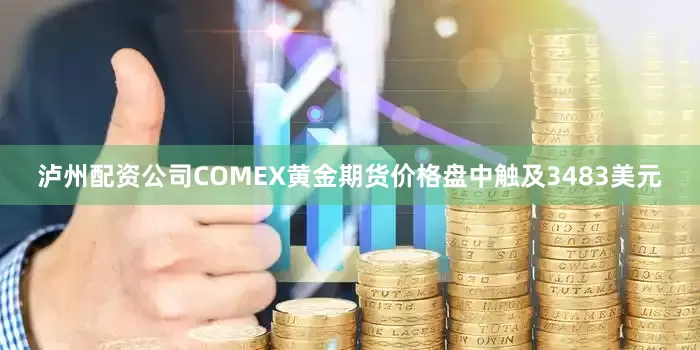 泸州配资公司COMEX黄金期货价格盘中触及3483美元