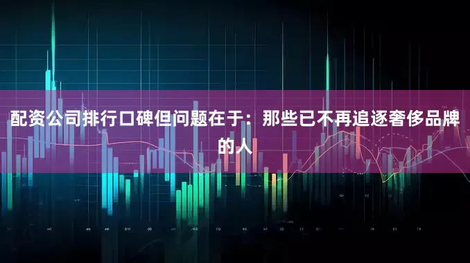 配资公司排行口碑但问题在于：那些已不再追逐奢侈品牌的人