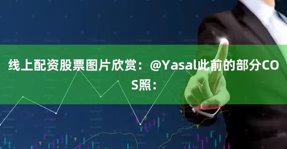 线上配资股票图片欣赏：@Yasal此前的部分COS照：