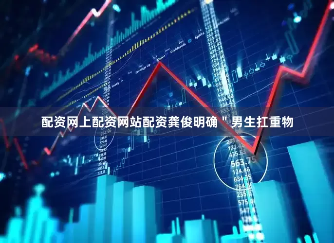配资网上配资网站配资龚俊明确＂男生扛重物