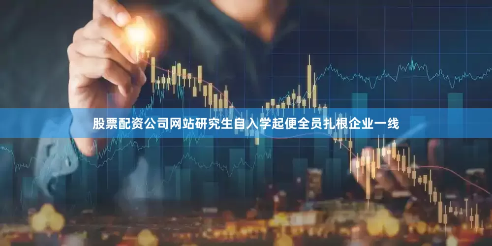 股票配资公司网站研究生自入学起便全员扎根企业一线