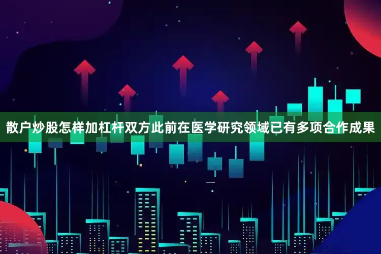 散户炒股怎样加杠杆双方此前在医学研究领域已有多项合作成果